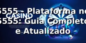 5555 - Plataforma no 5555: Guia Completo e Atualizado