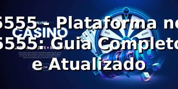 5555 - Plataforma no 5555: Guia Completo e Atualizado